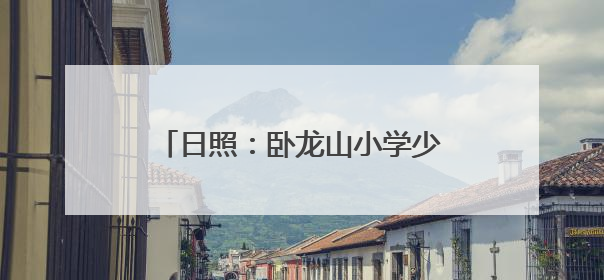 日照：卧龙山小学少先大队被授予全国优秀少先队集体称号